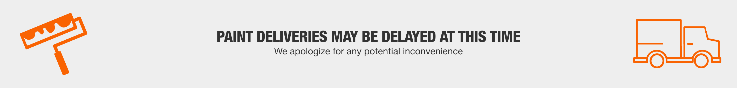 PAINT DELIVERIES MAY BE DELAYED AT THIS TIME - We apologize for any potential inconvenience PAINT DELIVERIES MAY BE DELAYED AT THIS TIME - We apologize for any potential inconvenience