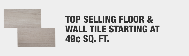 Top Selling Floor & Wall Tile Starting at 49¢ Sq. Ft.
